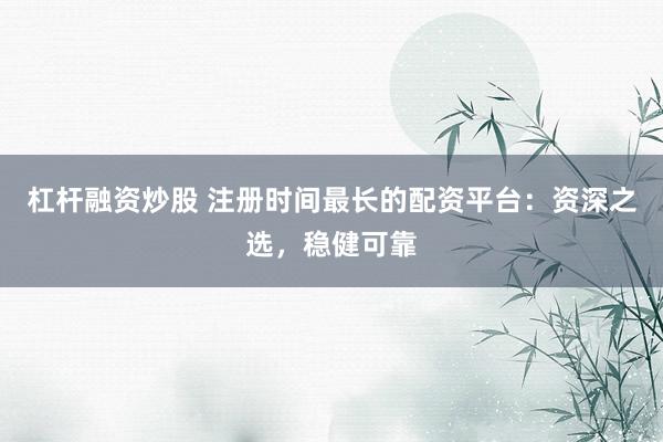 杠杆融资炒股 注册时间最长的配资平台：资深之选，稳健可靠