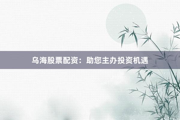 乌海股票配资：助您主办投资机遇