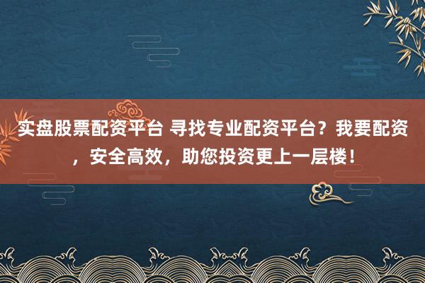 实盘股票配资平台 寻找专业配资平台？我要配资，安全高效，助您投资更上一层楼！