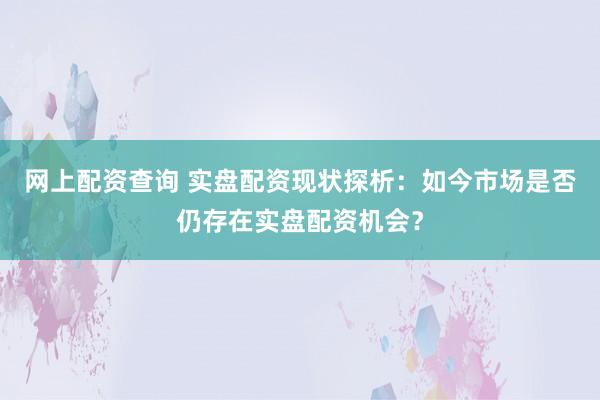 网上配资查询 实盘配资现状探析：如今市场是否仍存在实盘配资机会？
