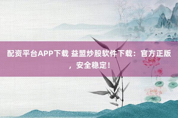 配资平台APP下载 益盟炒股软件下载：官方正版，安全稳定！
