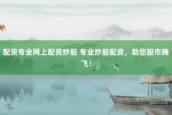 配资专业网上配资炒股 专业炒股配资，助您股市腾飞！