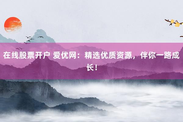 在线股票开户 爱优网：精选优质资源，伴你一路成长！