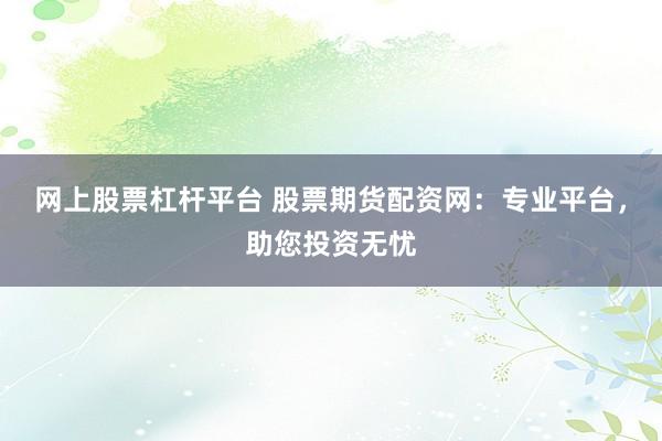 网上股票杠杆平台 股票期货配资网：专业平台，助您投资无忧