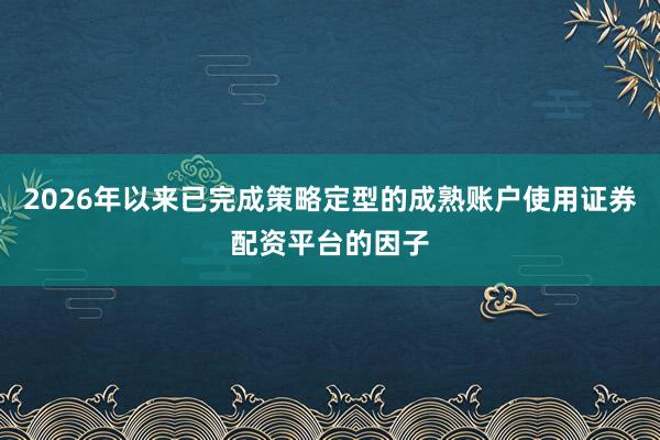 2026年以来已完成策略定型的成熟账户使用证券配资平台的因子