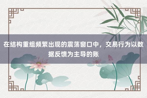 在结构重组频繁出现的震荡窗口中，交易行为以数据反馈为主导的账