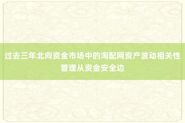 过去三年北向资金市场中的淘配网资产波动相关性管理从资金安全边