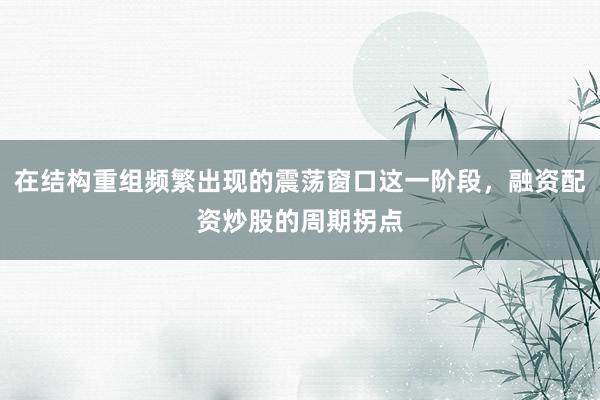 在结构重组频繁出现的震荡窗口这一阶段，融资配资炒股的周期拐点