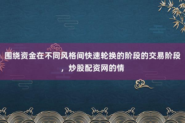 围绕资金在不同风格间快速轮换的阶段的交易阶段，炒股配资网的情