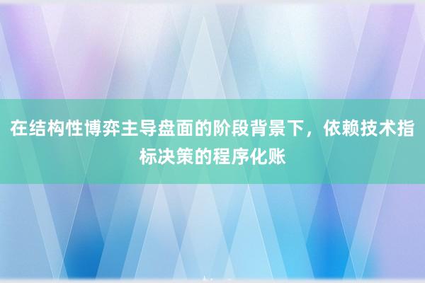在结构性博弈主导盘面的阶段背景下，依赖技术指标决策的程序化账