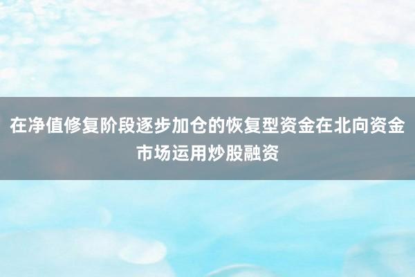 在净值修复阶段逐步加仓的恢复型资金在北向资金市场运用炒股融资
