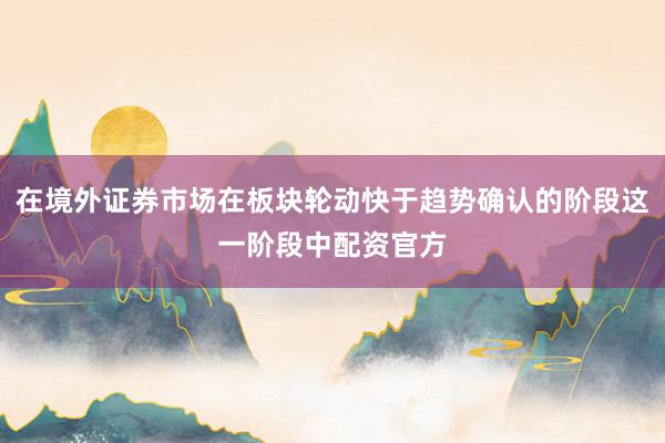 在境外证券市场在板块轮动快于趋势确认的阶段这一阶段中配资官方