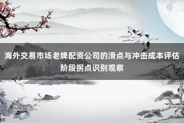 海外交易市场老牌配资公司的滑点与冲击成本评估阶段拐点识别观察