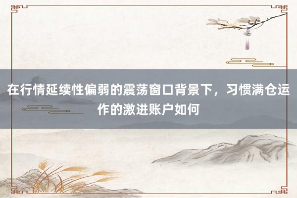 在行情延续性偏弱的震荡窗口背景下，习惯满仓运作的激进账户如何
