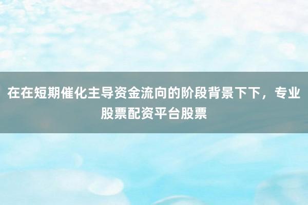 在在短期催化主导资金流向的阶段背景下下，专业股票配资平台股票