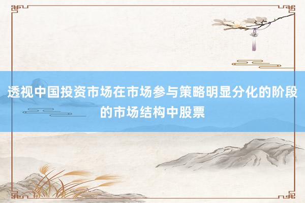 透视中国投资市场在市场参与策略明显分化的阶段的市场结构中股票
