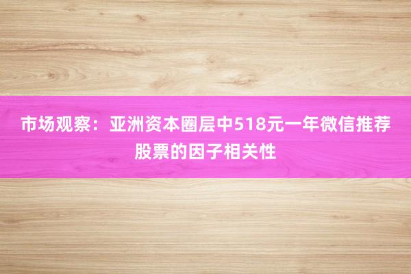 市场观察：亚洲资本圈层中518元一年微信推荐股票的因子相关性