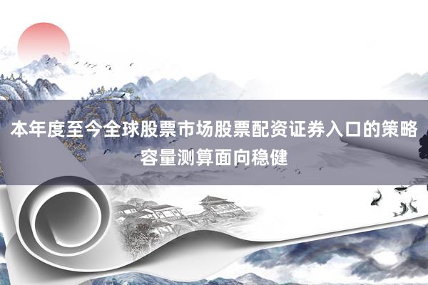 本年度至今全球股票市场股票配资证券入口的策略容量测算面向稳健