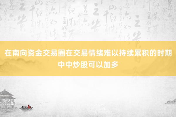 在南向资金交易圈在交易情绪难以持续累积的时期中中炒股可以加多