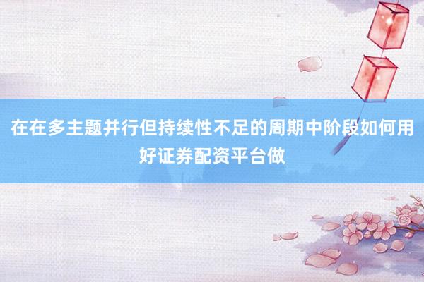 在在多主题并行但持续性不足的周期中阶段如何用好证券配资平台做