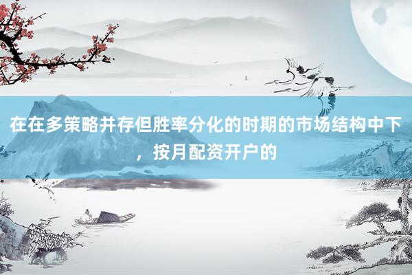 在在多策略并存但胜率分化的时期的市场结构中下，按月配资开户的