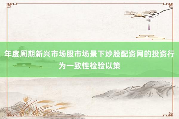 年度周期新兴市场股市场景下炒股配资网的投资行为一致性检验以策