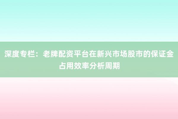 深度专栏：老牌配资平台在新兴市场股市的保证金占用效率分析周期