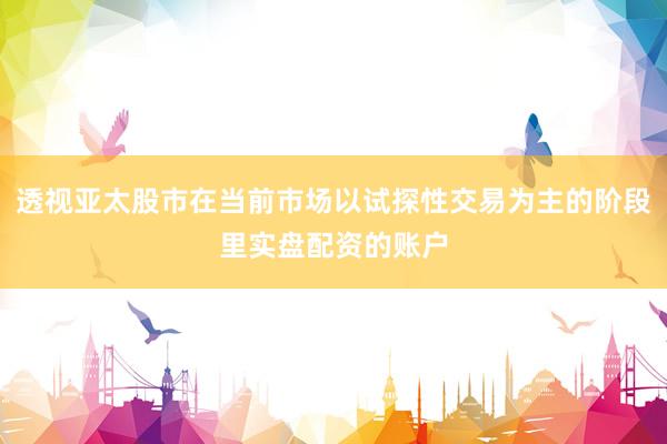 透视亚太股市在当前市场以试探性交易为主的阶段里实盘配资的账户