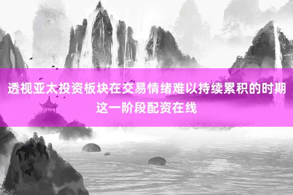 透视亚太投资板块在交易情绪难以持续累积的时期这一阶段配资在线