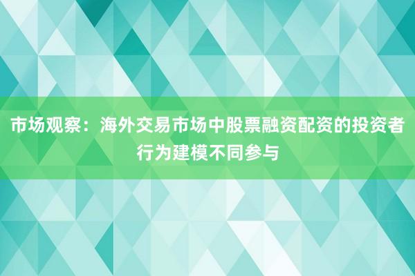 市场观察：海外交易市场中股票融资配资的投资者行为建模不同参与