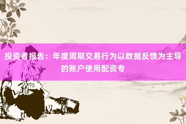 投资者报告：年度周期交易行为以数据反馈为主导的账户使用配资专