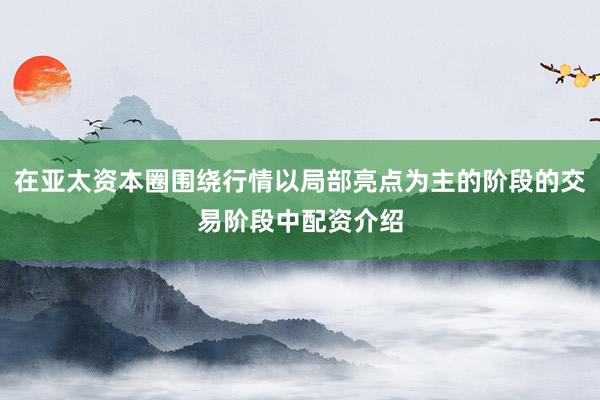 在亚太资本圈围绕行情以局部亮点为主的阶段的交易阶段中配资介绍