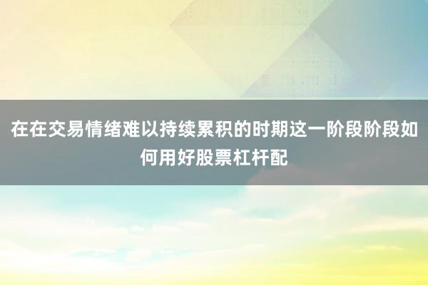 在在交易情绪难以持续累积的时期这一阶段阶段如何用好股票杠杆配