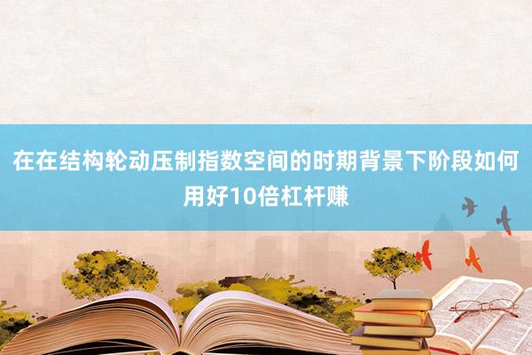 在在结构轮动压制指数空间的时期背景下阶段如何用好10倍杠杆赚