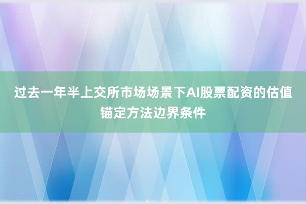 过去一年半上交所市场场景下AI股票配资的估值锚定方法边界条件