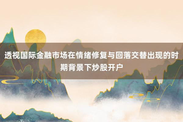 透视国际金融市场在情绪修复与回落交替出现的时期背景下炒股开户