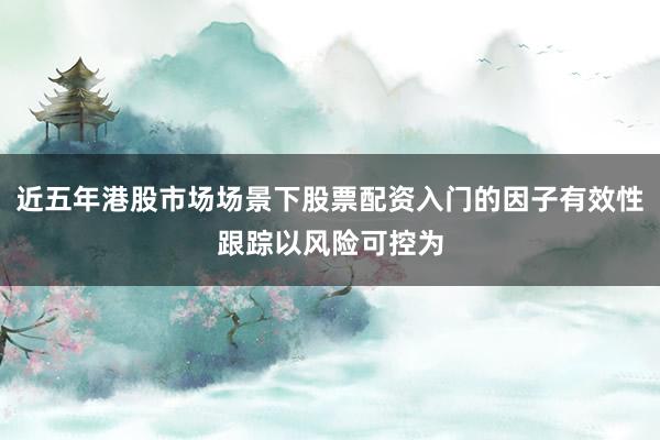 近五年港股市场场景下股票配资入门的因子有效性跟踪以风险可控为