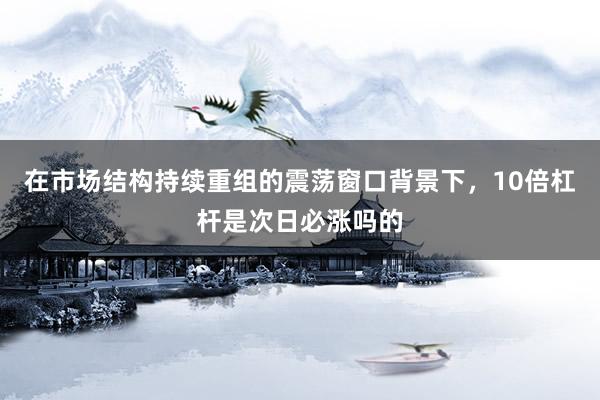 在市场结构持续重组的震荡窗口背景下，10倍杠杆是次日必涨吗的
