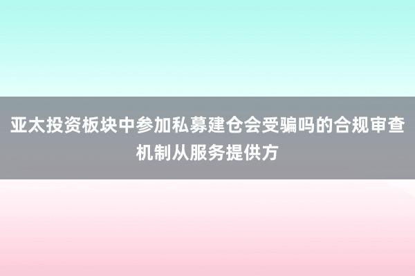 亚太投资板块中参加私募建仓会受骗吗的合规审查机制从服务提供方