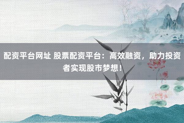 配资平台网址 股票配资平台：高效融资，助力投资者实现股市梦想！
