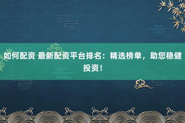 如何配资 最新配资平台排名：精选榜单，助您稳健投资！