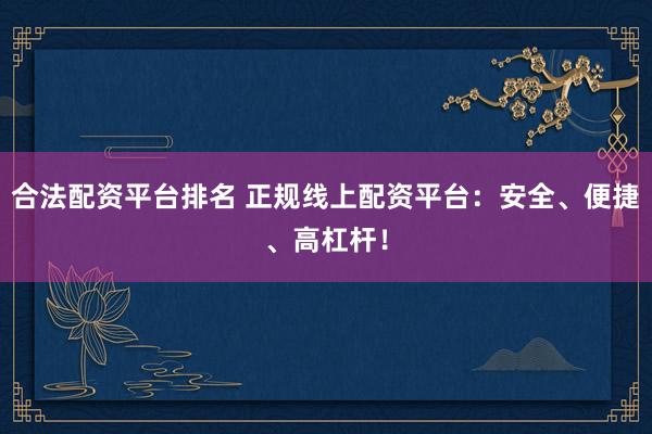 合法配资平台排名 正规线上配资平台：安全、便捷、高杠杆！