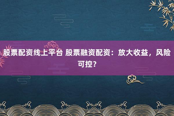股票配资线上平台 股票融资配资：放大收益，风险可控？