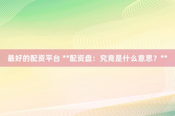 最好的配资平台 **配资盘：究竟是什么意思？**