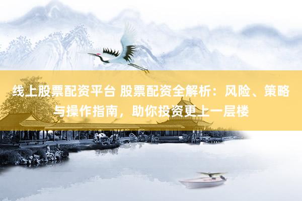 线上股票配资平台 股票配资全解析：风险、策略与操作指南，助你投资更上一层楼