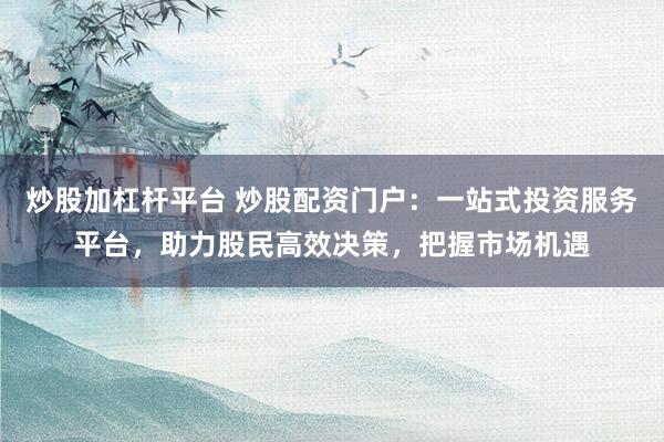 炒股加杠杆平台 炒股配资门户：一站式投资服务平台，助力股民高效决策，把握市场机遇