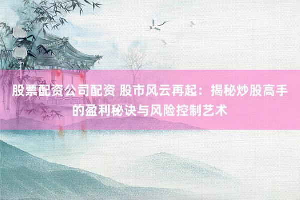 股票配资公司配资 股市风云再起：揭秘炒股高手的盈利秘诀与风险控制艺术