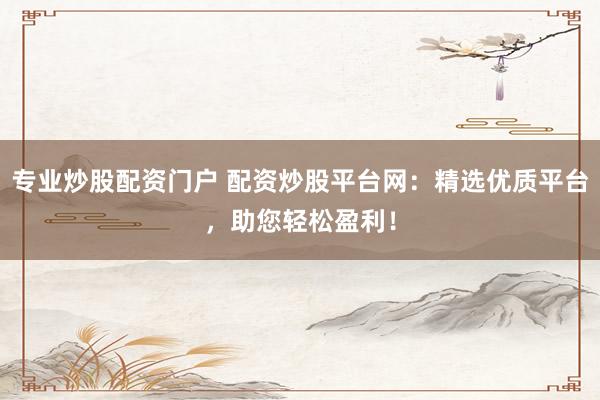 专业炒股配资门户 配资炒股平台网：精选优质平台，助您轻松盈利！