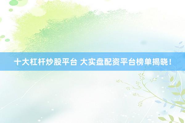 十大杠杆炒股平台 大实盘配资平台榜单揭晓！