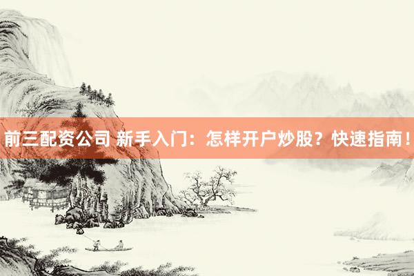 前三配资公司 新手入门：怎样开户炒股？快速指南！